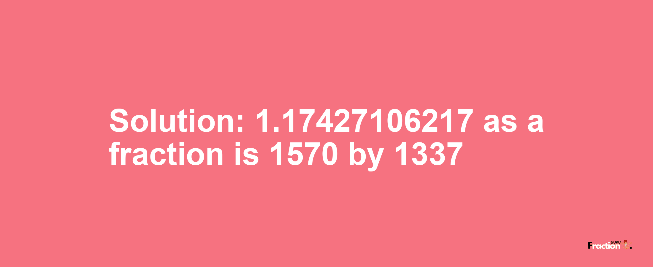 Solution:1.17427106217 as a fraction is 1570/1337
